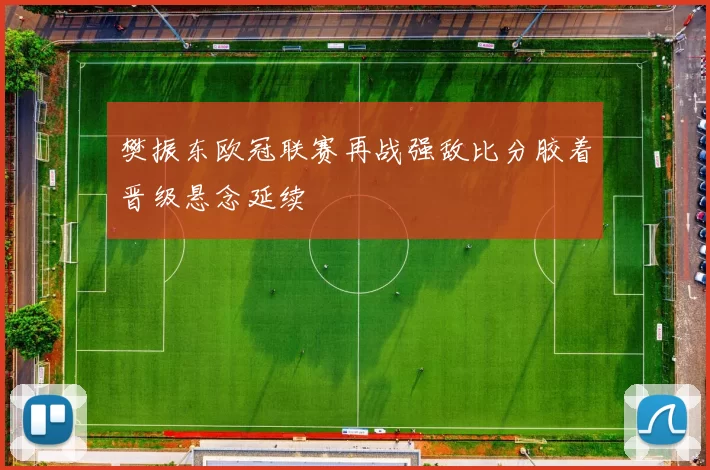 樊振东欧冠联赛再战强敌比分胶着晋级悬念延续