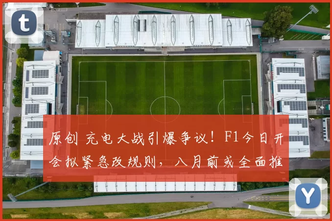 原创 充电大战引爆争议！F1今日开会拟紧急改规则，八月前或全面推翻，梅奔和法拉利反对？