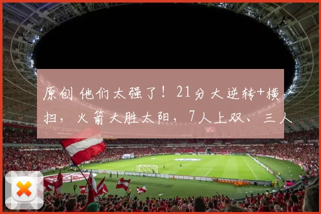 原创 他们太强了！21分大逆转+横扫，火箭大胜太阳，7人上双、三人轰20+