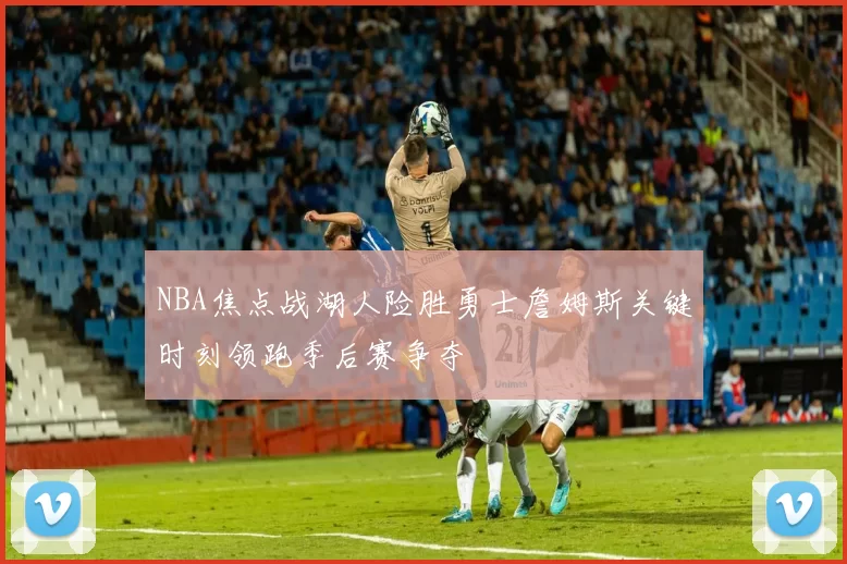 NBA焦点战湖人险胜勇士詹姆斯关键时刻领跑季后赛争夺