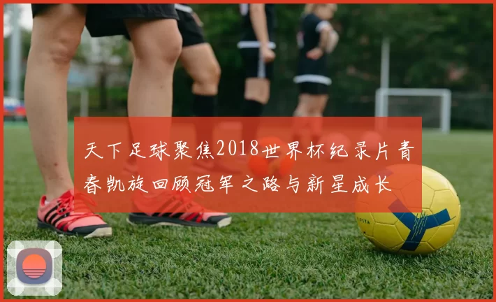 天下足球聚焦2018世界杯纪录片青春凯旋回顾冠军之路与新星成长