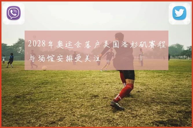 2028年奥运会落户美国洛杉矶赛程与场馆安排受关注