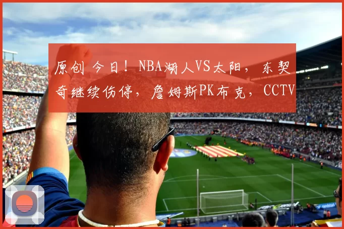 原创 今日！NBA湖人VS太阳，东契奇继续伤停，詹姆斯PK布克，CCTV5不转，腾讯等平台直播