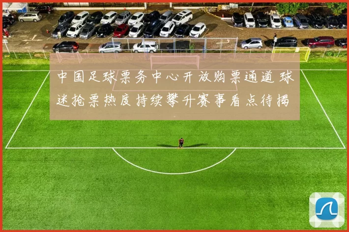 中国足球票务中心开放购票通道 球迷抢票热度持续攀升赛事看点待揭晓