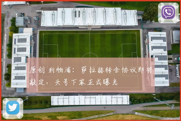 原创 利物浦：萨拉赫转会协议即将敲定，头号下家正式曝光