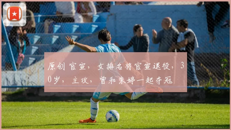 原创 官宣，女排名将官宣退役，30岁，主攻，曾和朱婷一起夺冠