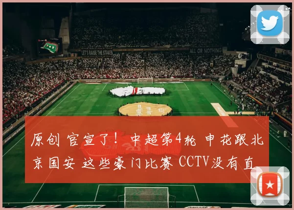 原创 官宣了！中超第4轮 申花跟北京国安 这些豪门比赛 CCTV没有直播