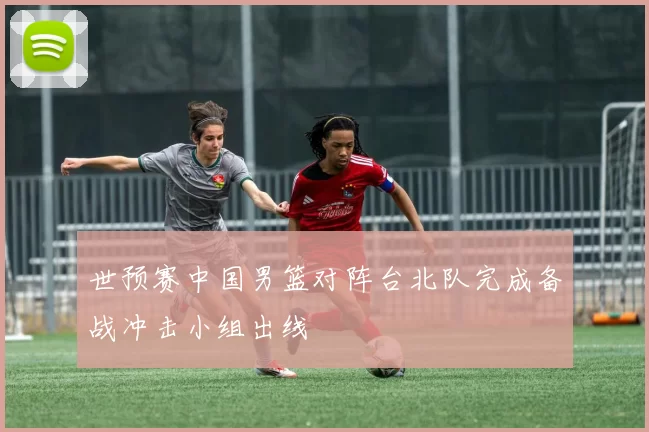 世预赛中国男篮对阵台北队完成备战冲击小组出线