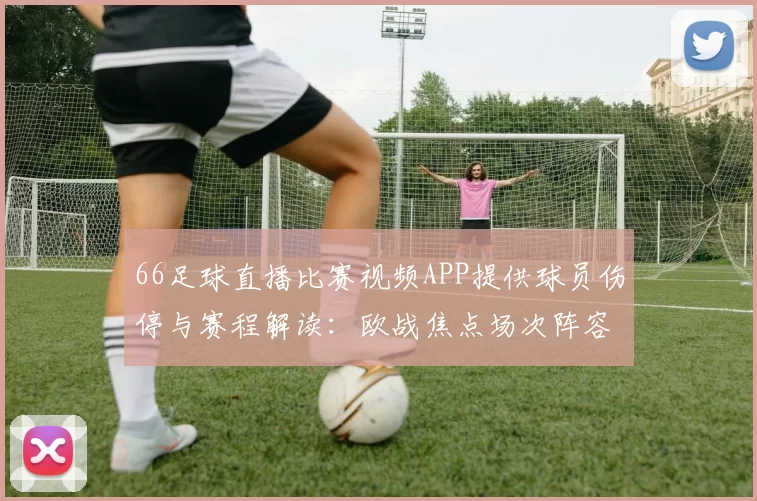 66足球直播比赛视频APP提供球员伤停与赛程解读：欧战焦点场次阵容影响及观看要点