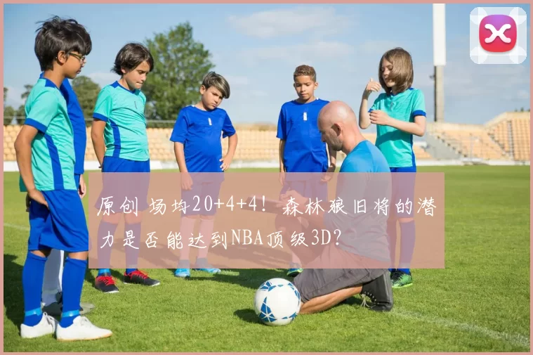 原创 场均20+4+4！森林狼旧将的潜力是否能达到NBA顶级3D？