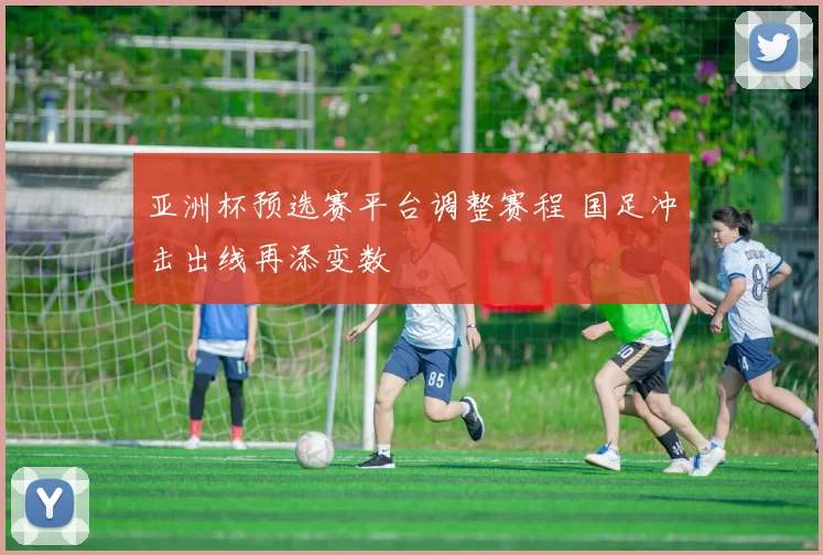 亚洲杯预选赛平台调整赛程 国足冲击出线再添变数