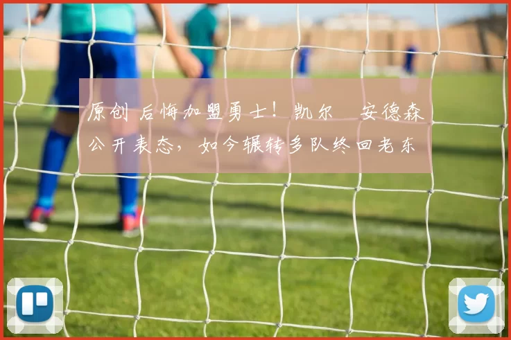 原创 后悔加盟勇士！凯尔・安德森公开表态，如今辗转多队终回老东家