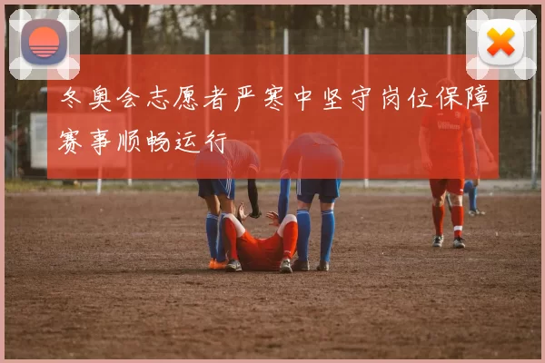 冬奥会志愿者严寒中坚守岗位保障赛事顺畅运行