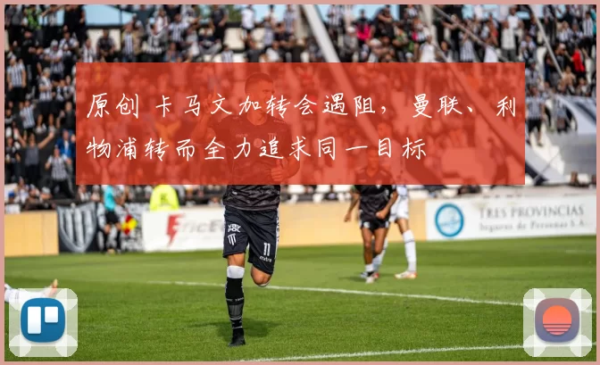 原创 卡马文加转会遇阻，曼联、利物浦转而全力追求同一目标