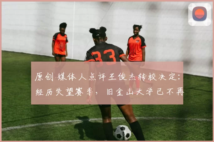 原创 媒体人点评王俊杰转校决定：经历失望赛季，旧金山大学已不再合适