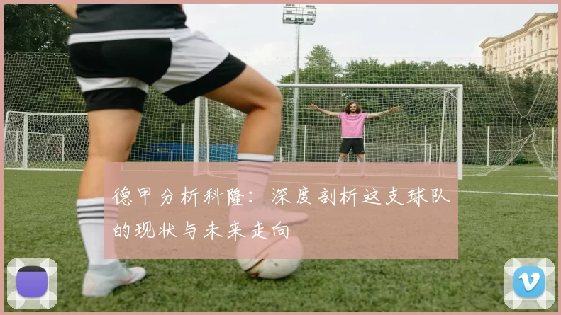 德甲分析科隆：深度剖析这支球队的现状与未来走向