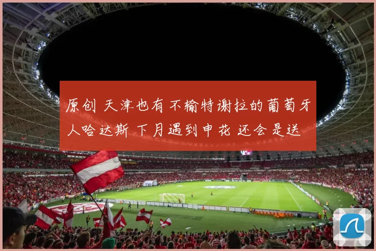 原创 天津也有不输特谢拉的葡萄牙人哈达斯 下月遇到申花 还会是送分题吗