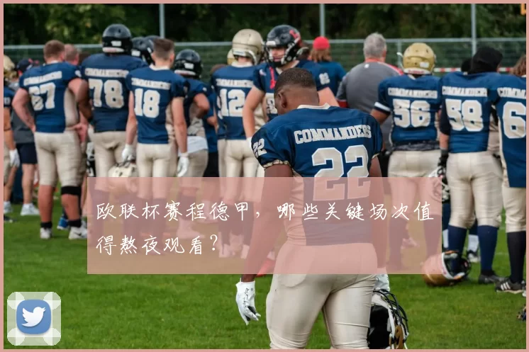 欧联杯赛程德甲，哪些关键场次值得熬夜观看？