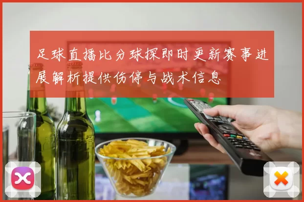 足球直播比分球探即时更新赛事进展解析提供伤停与战术信息