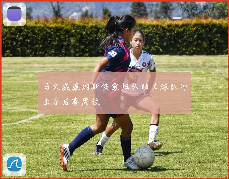 马文威廉姆斯伤愈归队助力球队冲击季后赛席位